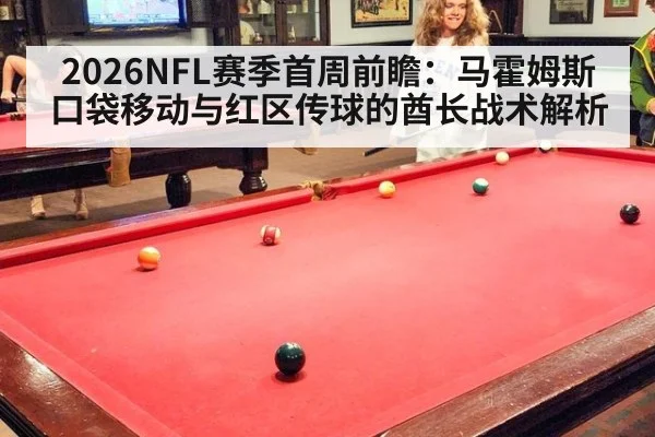 2026NFL赛季首周前瞻：马霍姆斯口袋移动与红区传球的酋长战术解析