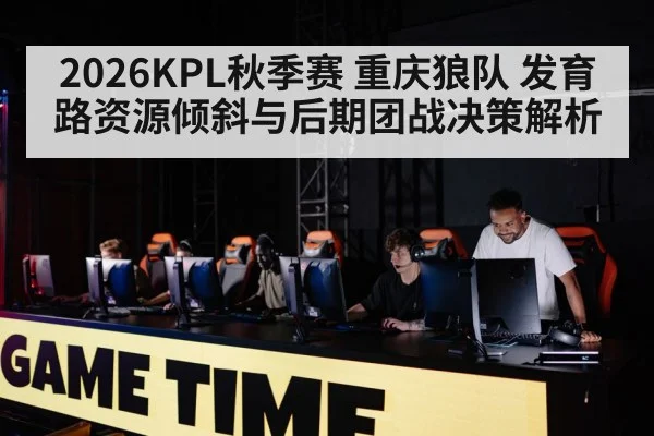2026KPL秋季赛 重庆狼队 发育路资源倾斜与后期团战决策解析