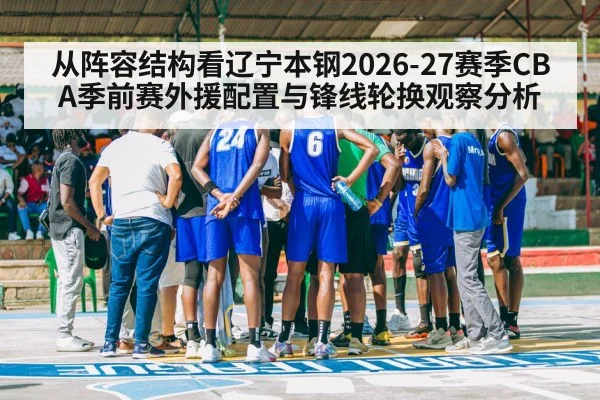 从阵容结构看辽宁本钢2026-27赛季CBA季前赛外援配置与锋线轮换观察分析