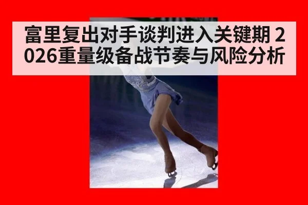 富里复出对手谈判进入关键期 2026重量级备战节奏与风险分析