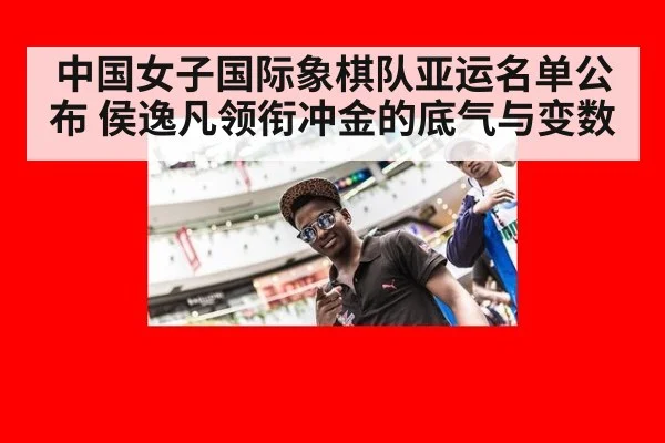 中国女子国际象棋队亚运名单公布 侯逸凡领衔冲金的底气与变数