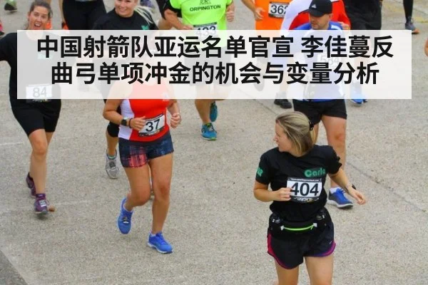中国射箭队亚运名单官宣 李佳蔓反曲弓单项冲金的机会与变量分析