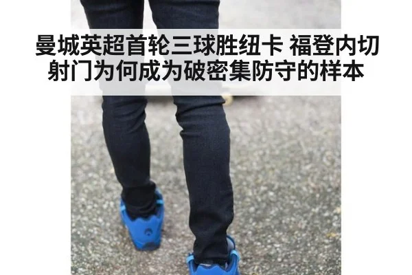 曼城英超首轮三球胜纽卡 福登内切射门为何成为破密集防守的样本