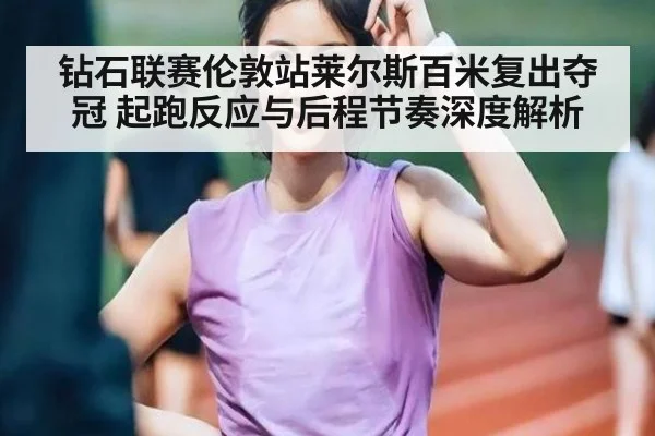 钻石联赛伦敦站莱尔斯百米复出夺冠 起跑反应与后程节奏深度解析
